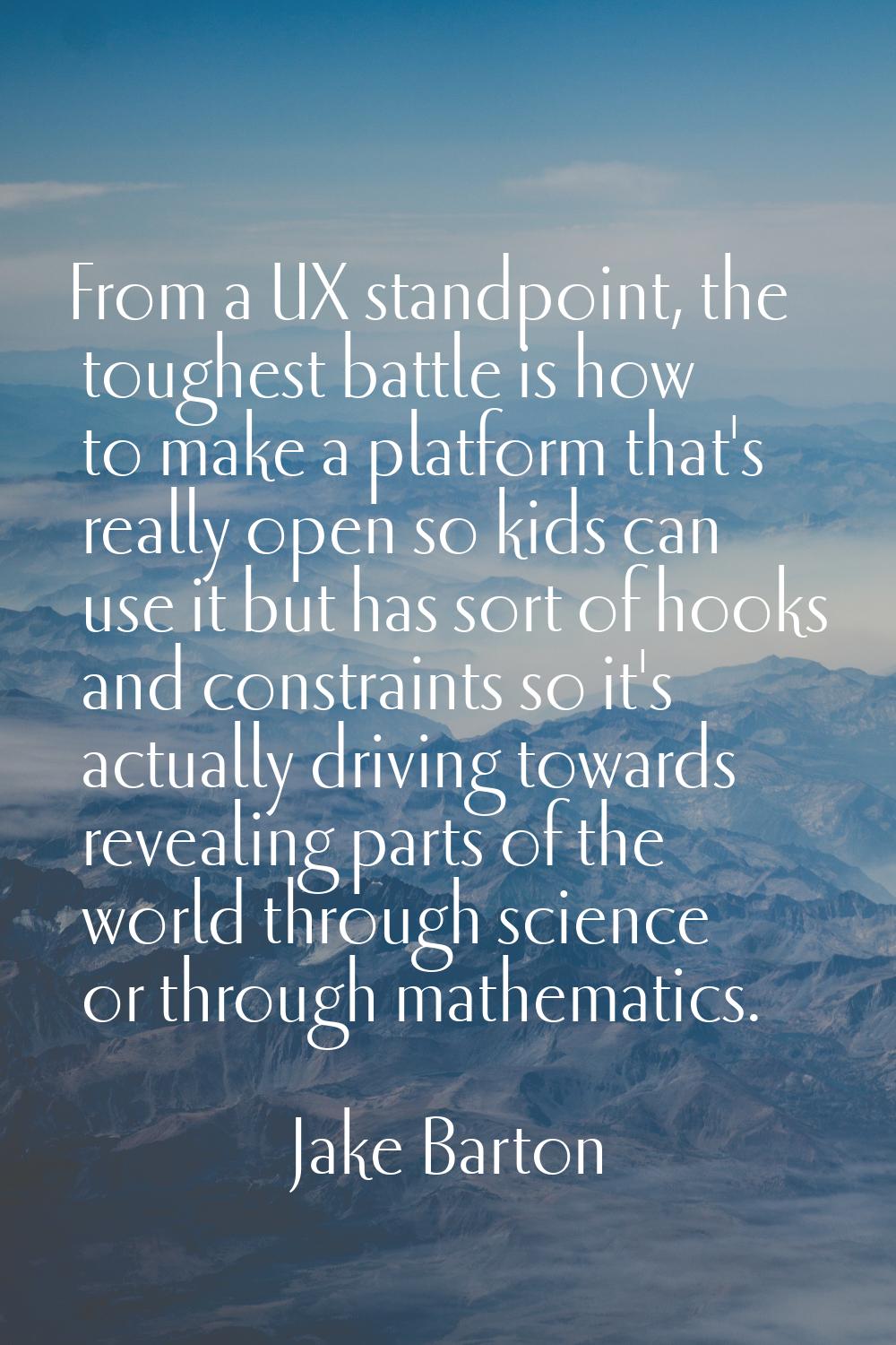 From a UX standpoint, the toughest battle is how to make a platform that's really open so kids can 