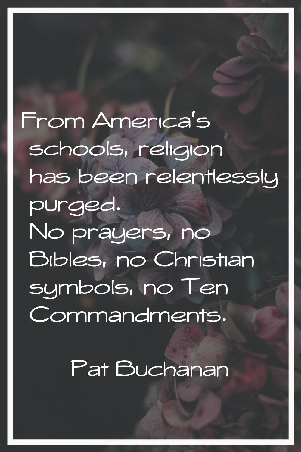 From America's schools, religion has been relentlessly purged. No prayers, no Bibles, no Christian 