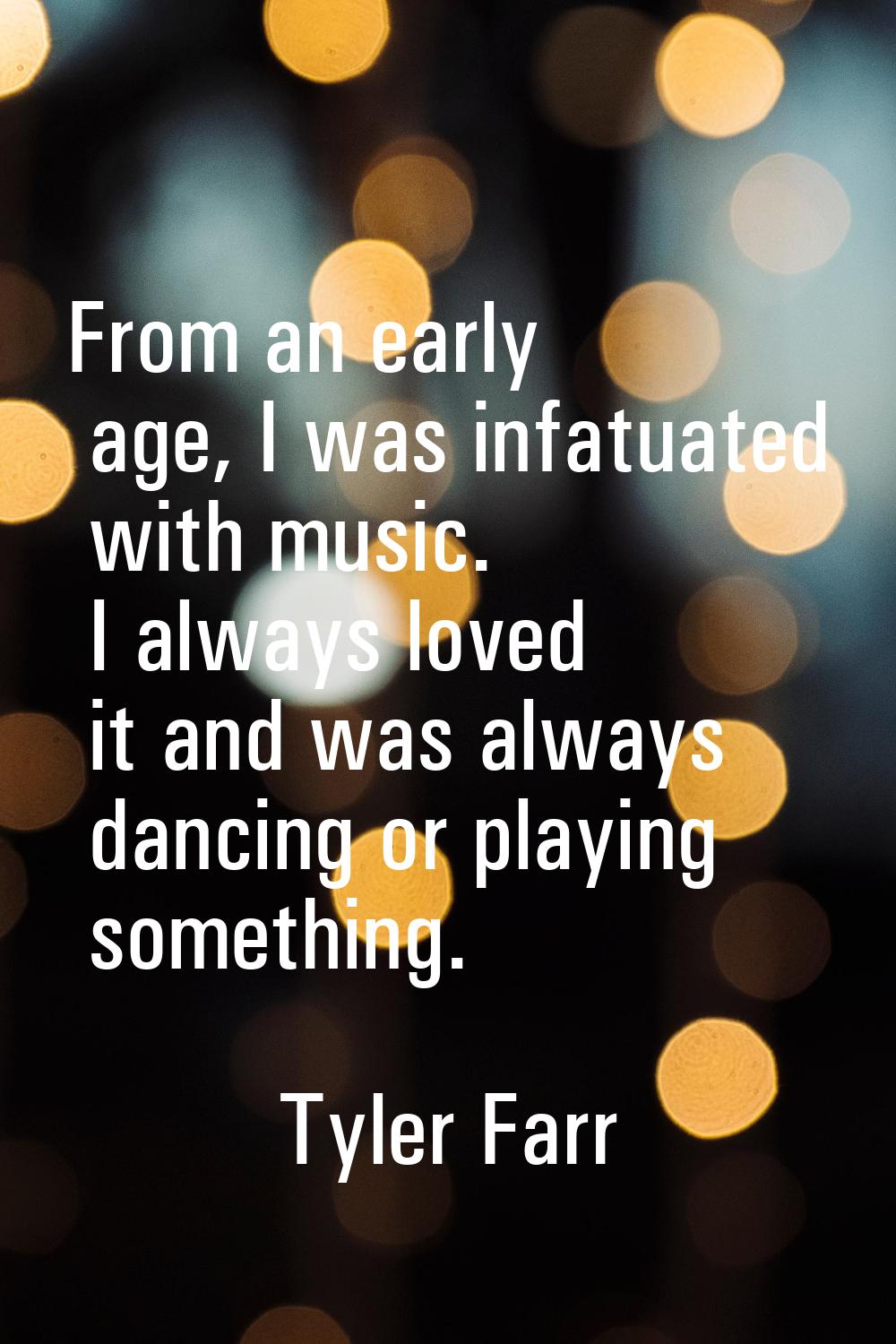 From an early age, I was infatuated with music. I always loved it and was always dancing or playing