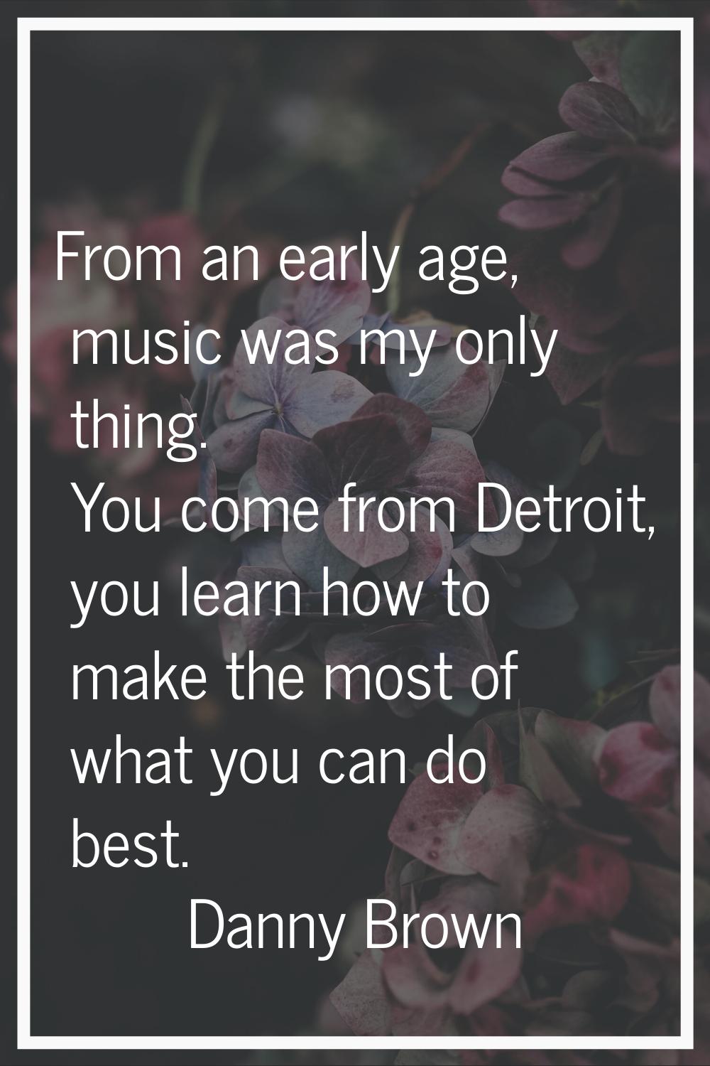From an early age, music was my only thing. You come from Detroit, you learn how to make the most o
