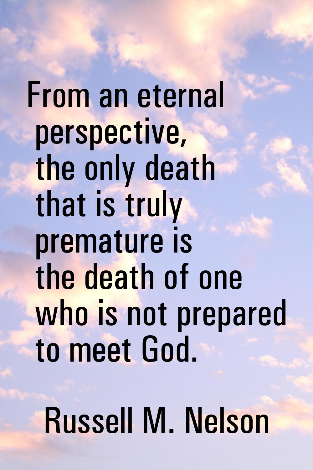 From an eternal perspective, the only death that is truly premature is the death of one who is not 