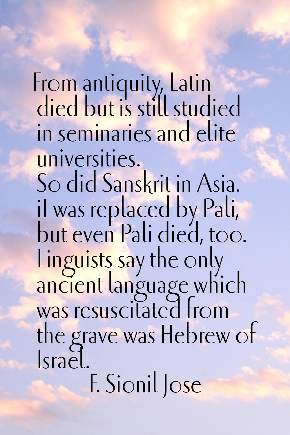 From antiquity, Latin died but is still studied in seminaries and elite universities. So did Sanskr