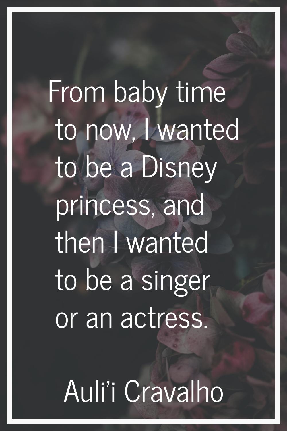 From baby time to now, I wanted to be a Disney princess, and then I wanted to be a singer or an act
