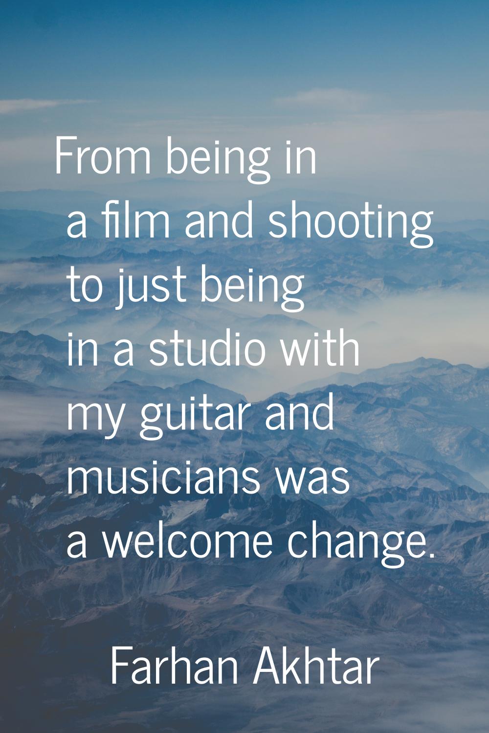 From being in a film and shooting to just being in a studio with my guitar and musicians was a welc