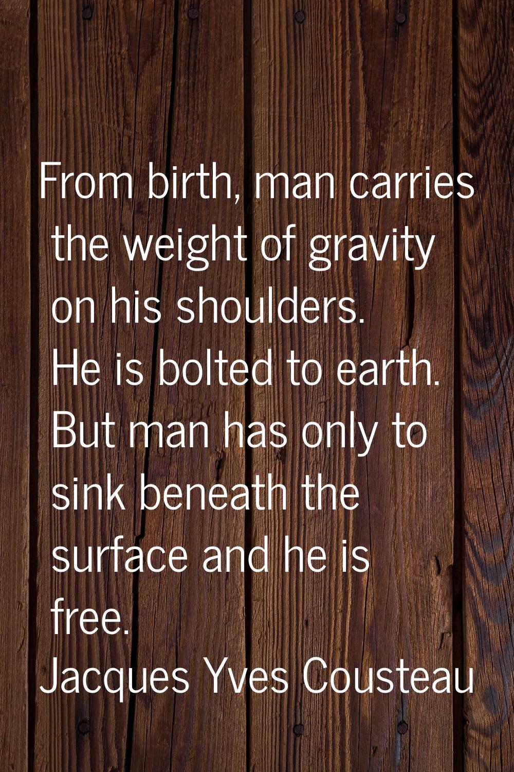 From birth, man carries the weight of gravity on his shoulders. He is bolted to earth. But man has 