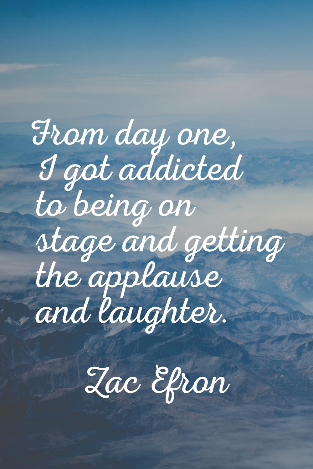 From day one, I got addicted to being on stage and getting the applause and laughter.