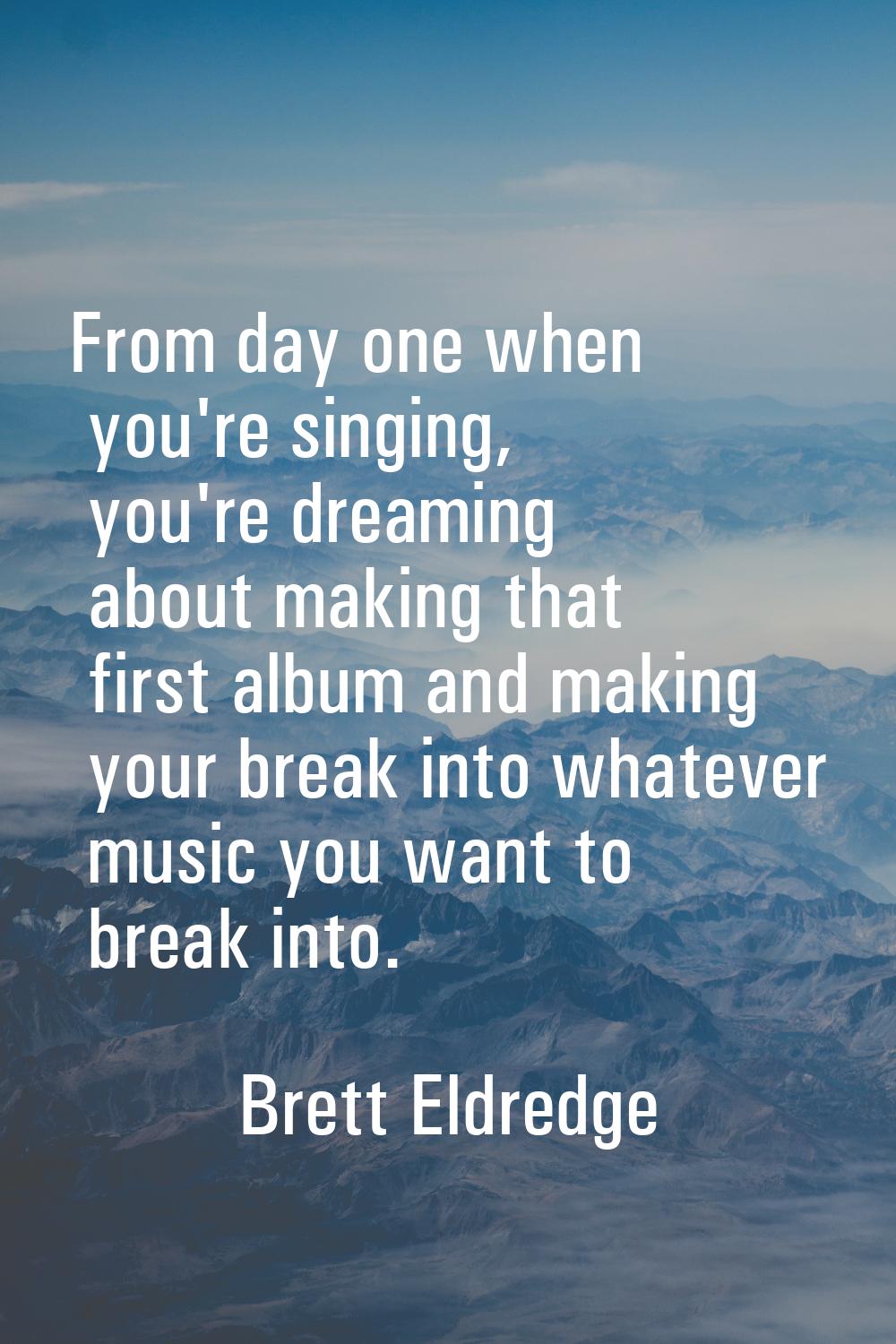 From day one when you're singing, you're dreaming about making that first album and making your bre