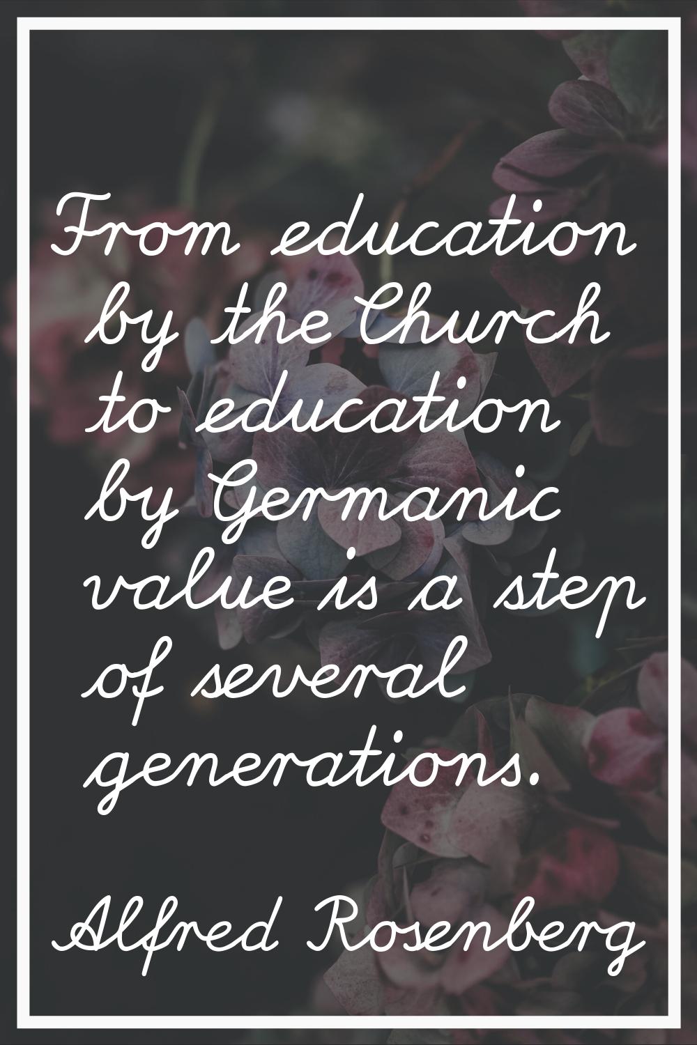 From education by the Church to education by Germanic value is a step of several generations.