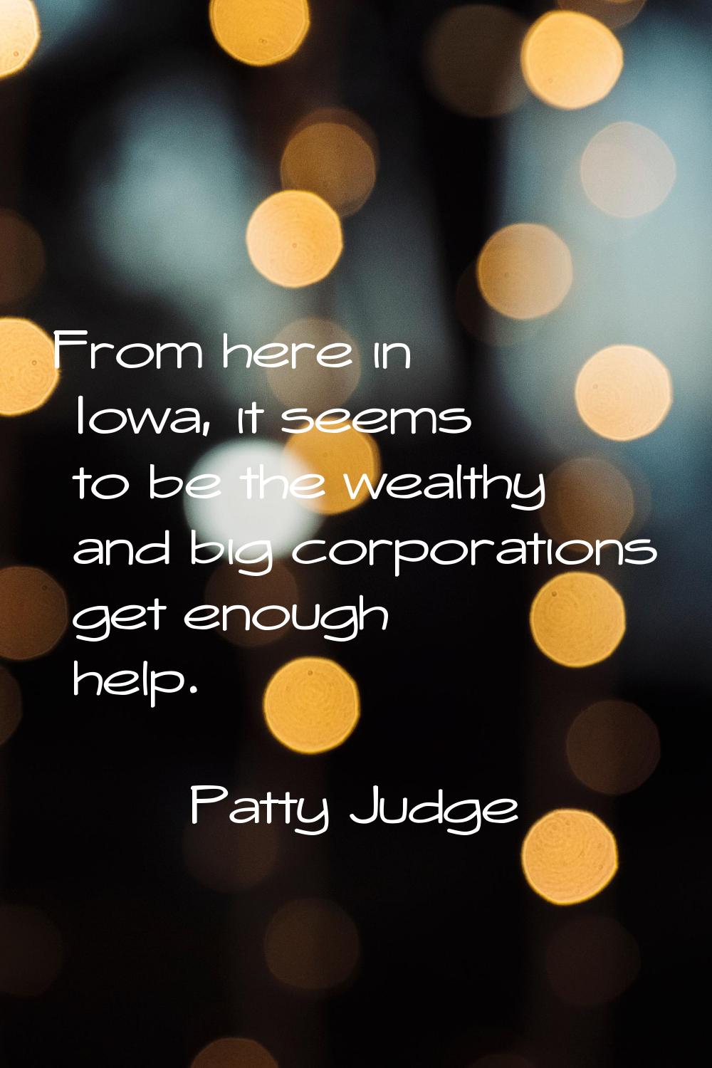 From here in Iowa, it seems to be the wealthy and big corporations get enough help.