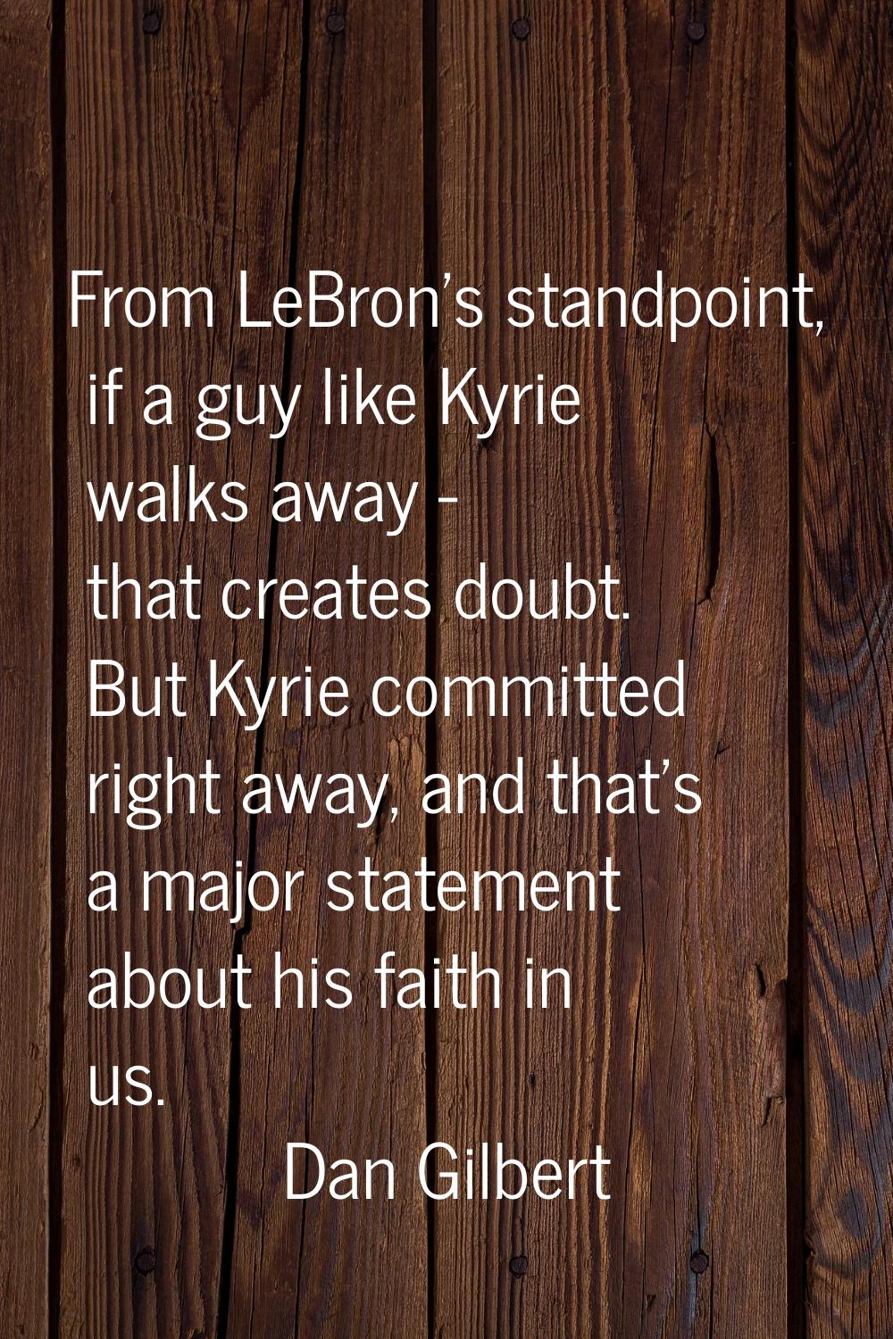 From LeBron's standpoint, if a guy like Kyrie walks away - that creates doubt. But Kyrie committed 