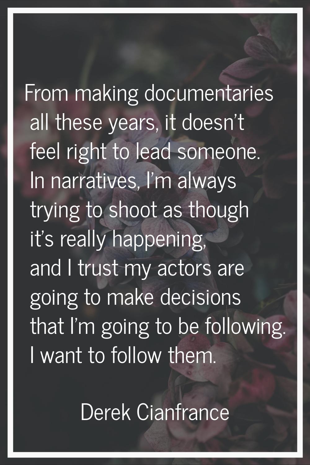 From making documentaries all these years, it doesn't feel right to lead someone. In narratives, I'