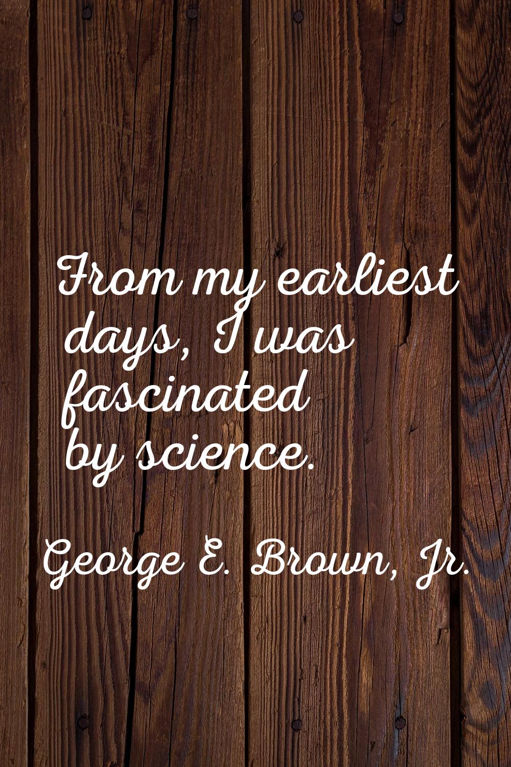 From my earliest days, I was fascinated by science.