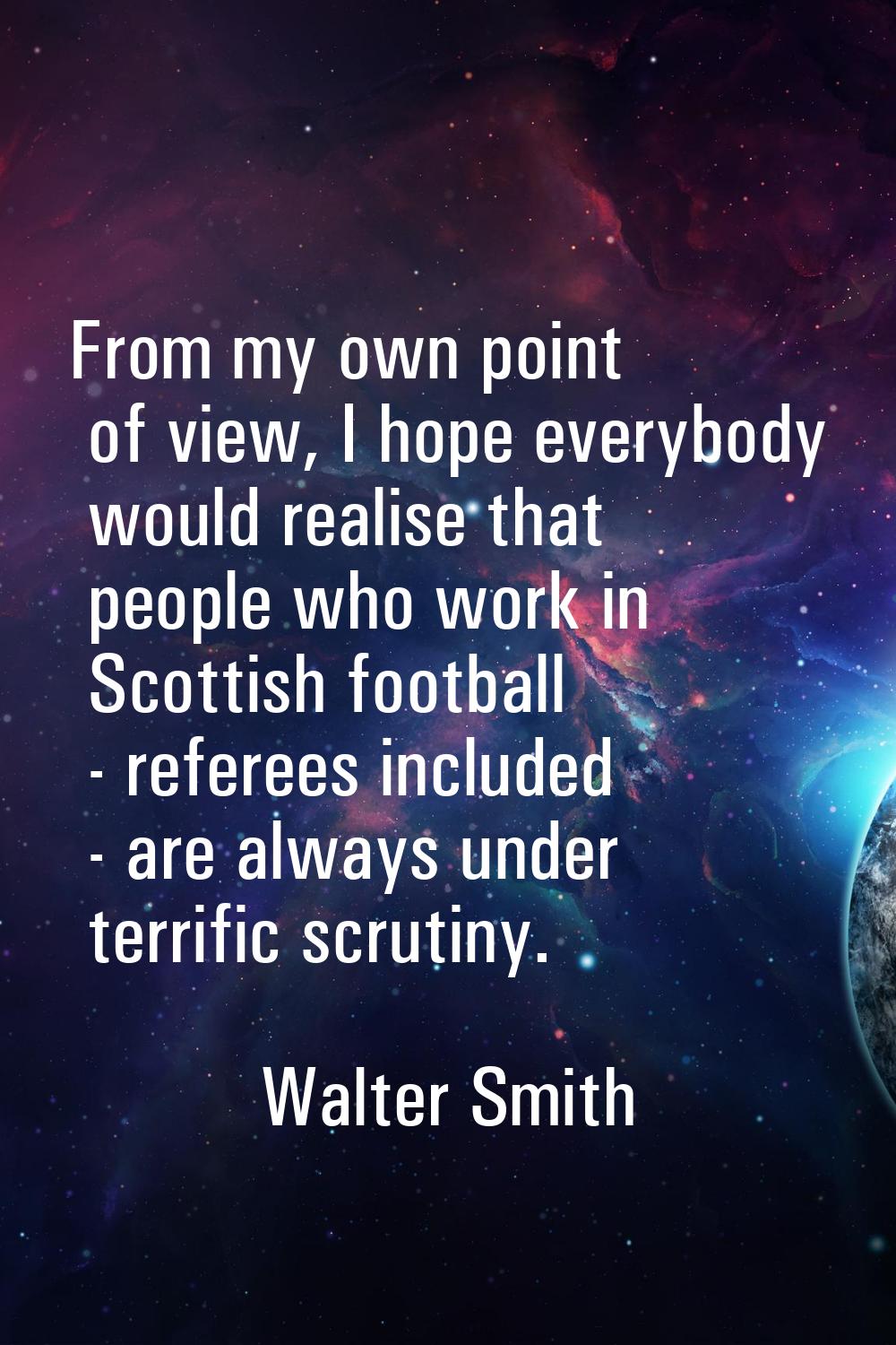 From my own point of view, I hope everybody would realise that people who work in Scottish football