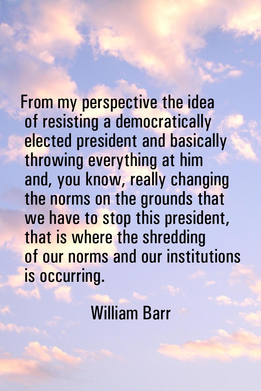 From my perspective the idea of resisting a democratically elected president and basically throwing