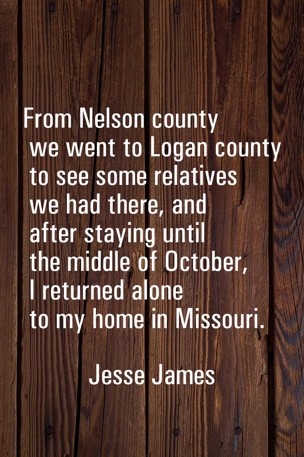 From Nelson county we went to Logan county to see some relatives we had there, and after staying un