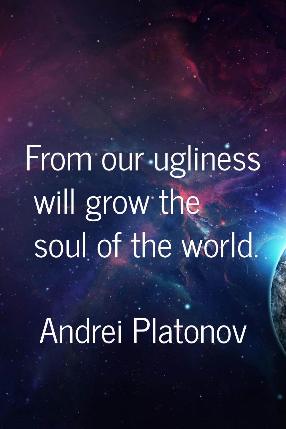 From our ugliness will grow the soul of the world.