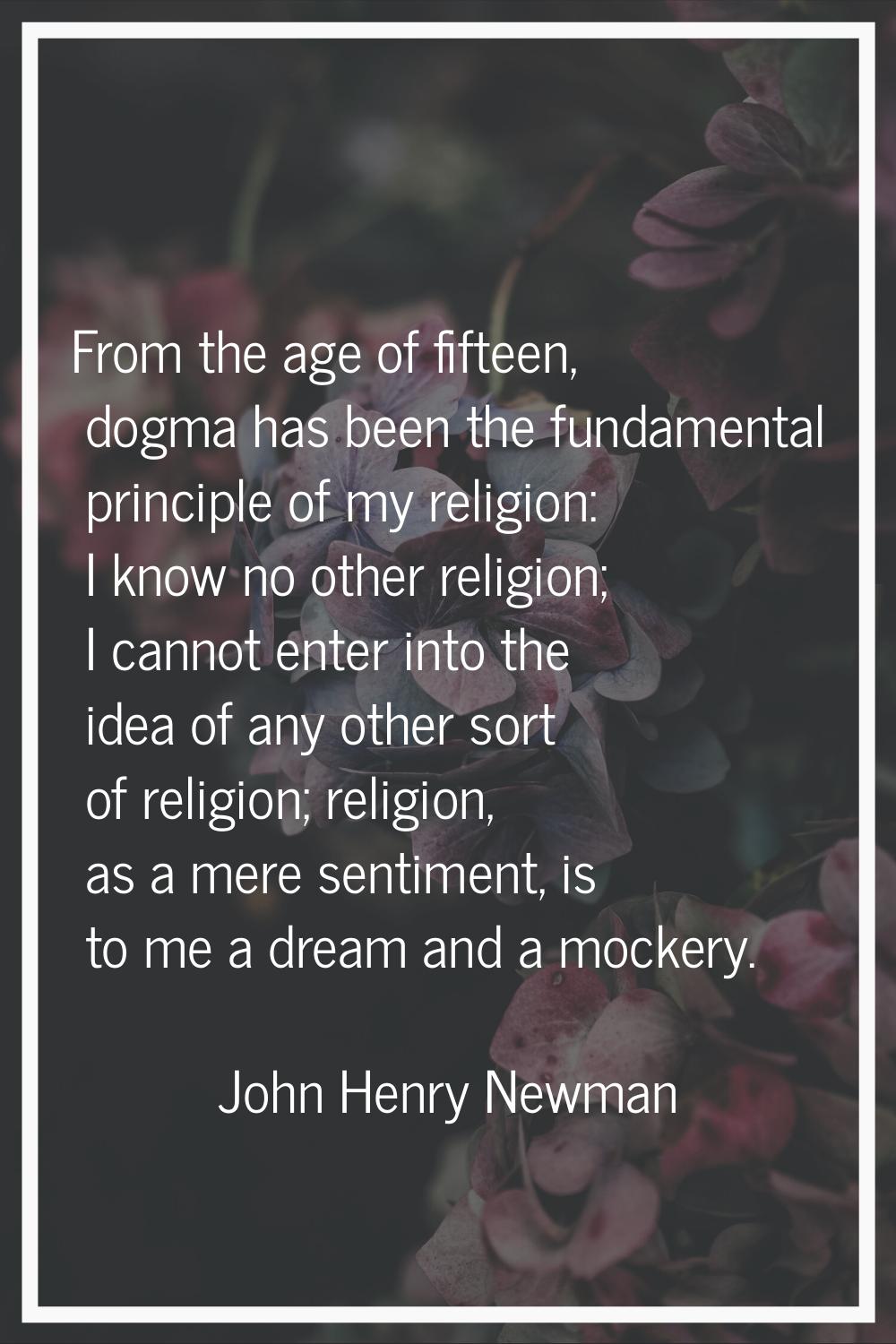 From the age of fifteen, dogma has been the fundamental principle of my religion: I know no other r