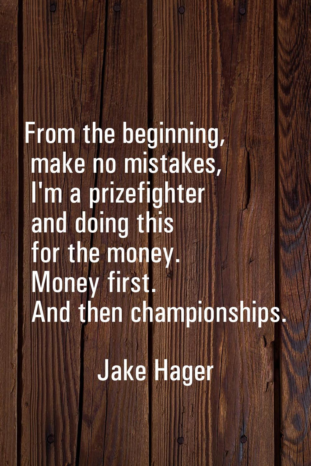 From the beginning, make no mistakes, I'm a prizefighter and doing this for the money. Money first.