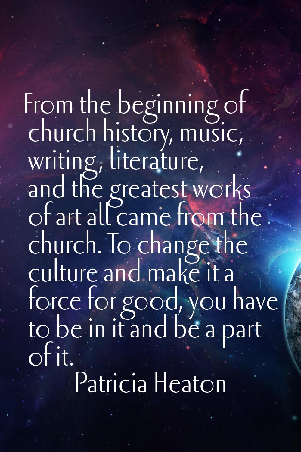 From the beginning of church history, music, writing, literature, and the greatest works of art all