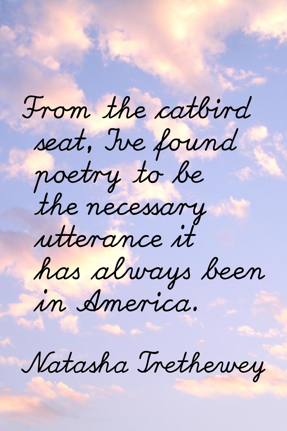From the catbird seat, I've found poetry to be the necessary utterance it has always been in Americ