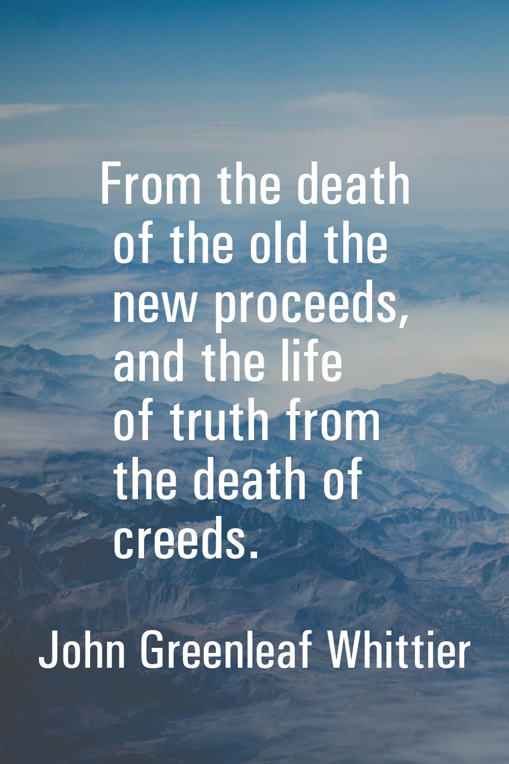 From the death of the old the new proceeds, and the life of truth from the death of creeds.