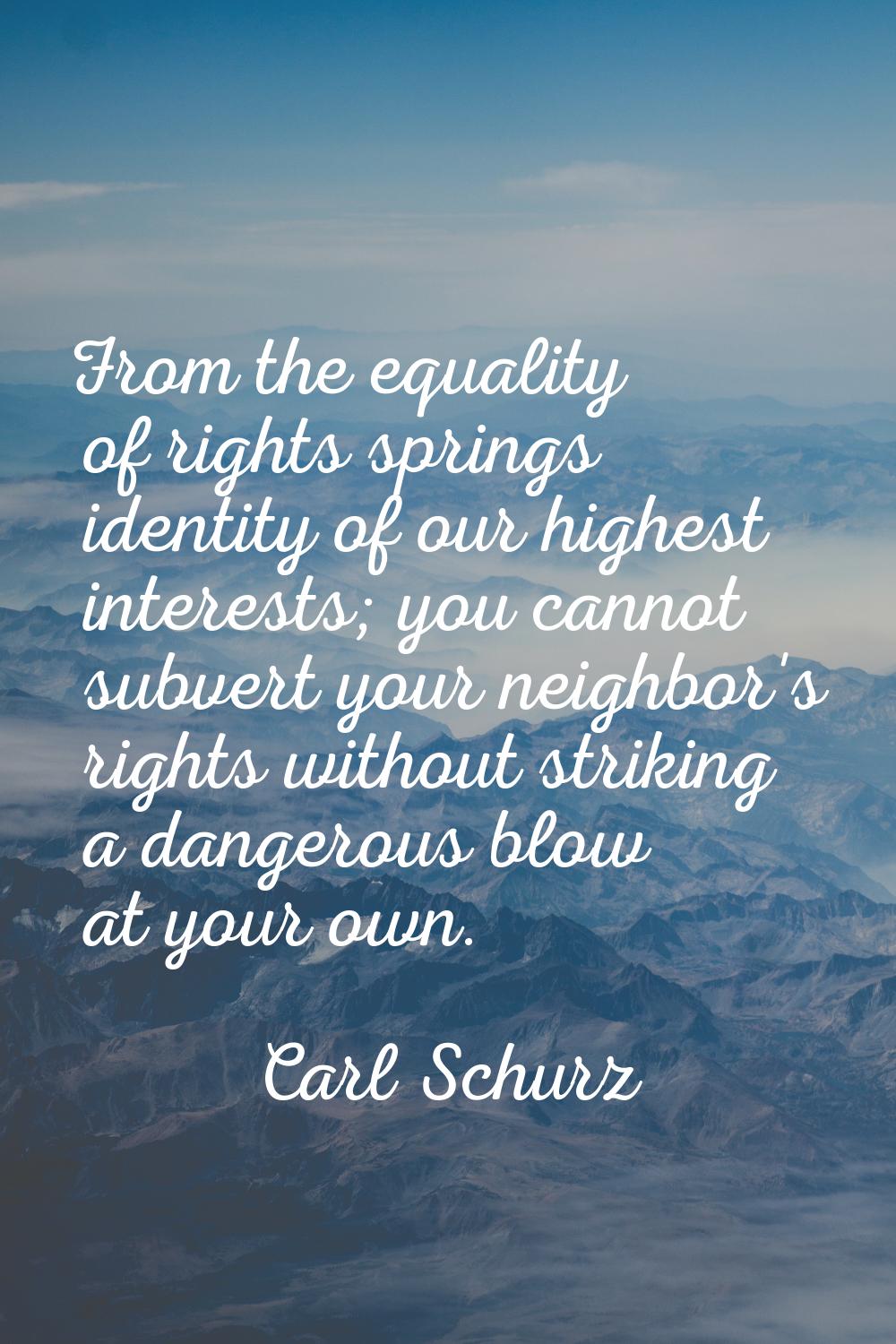 From the equality of rights springs identity of our highest interests; you cannot subvert your neig