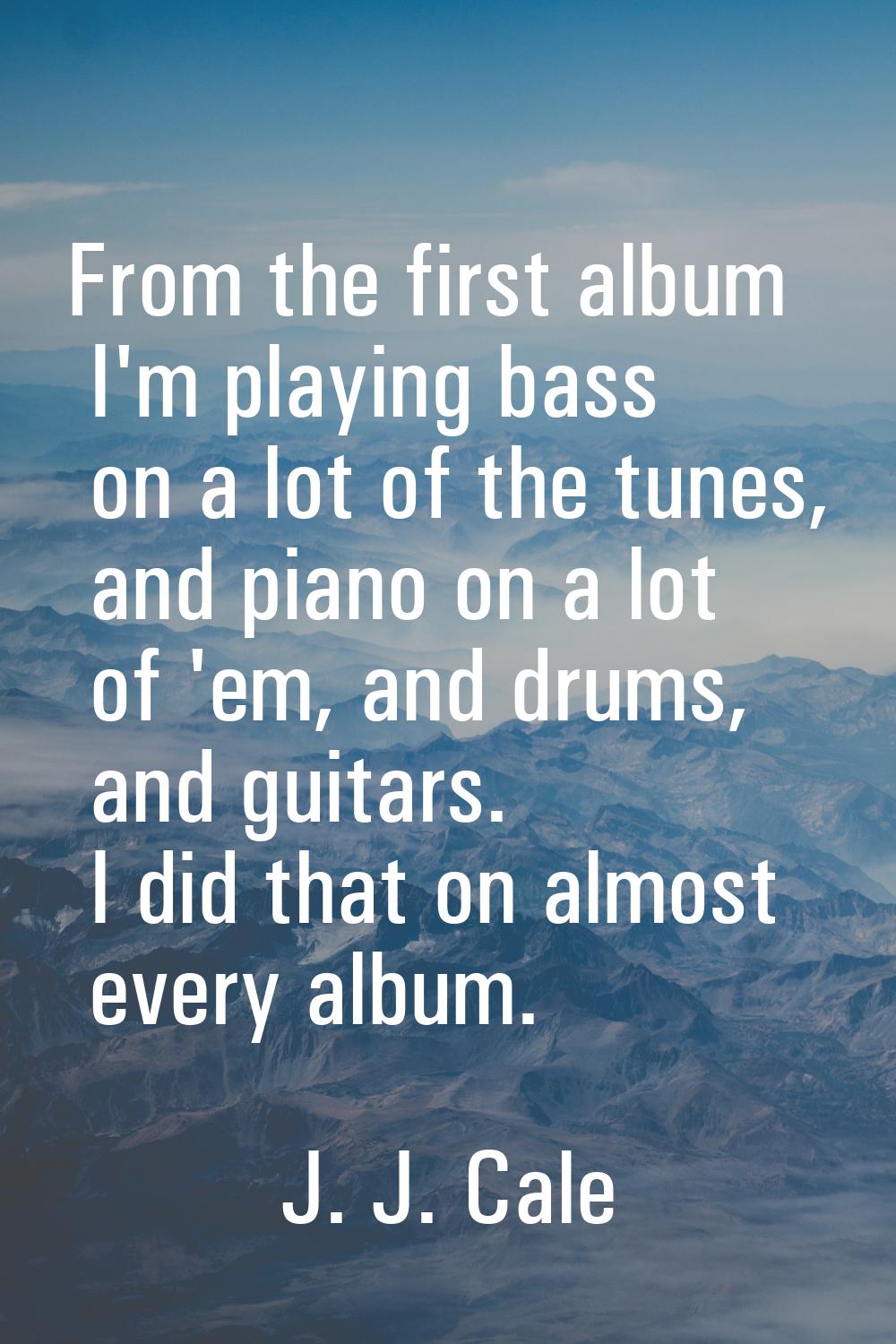 From the first album I'm playing bass on a lot of the tunes, and piano on a lot of 'em, and drums, 