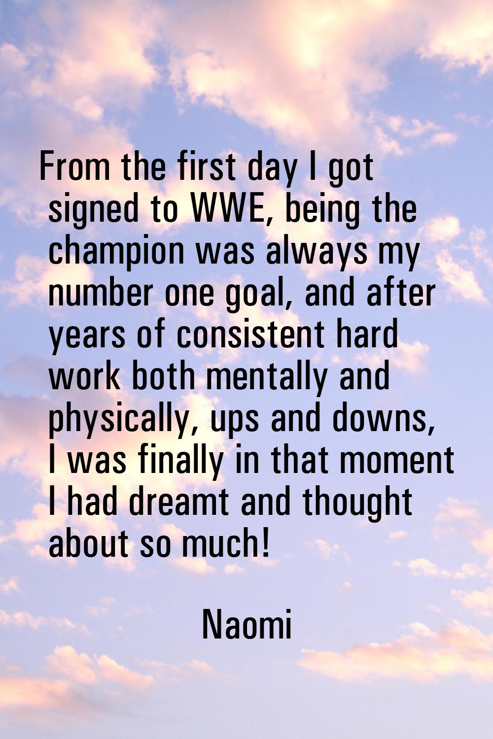 From the first day I got signed to WWE, being the champion was always my number one goal, and after