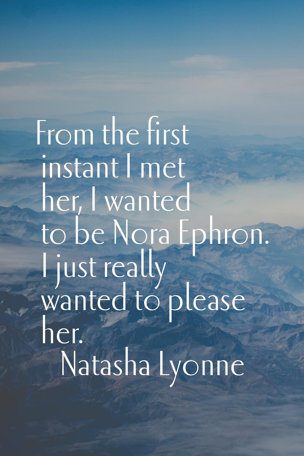 From the first instant I met her, I wanted to be Nora Ephron. I just really wanted to please her.