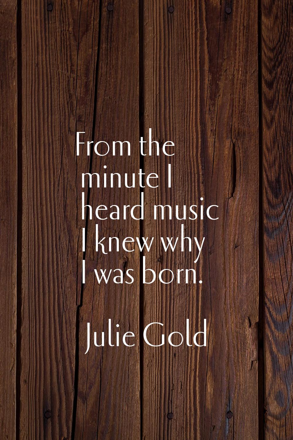 From the minute I heard music I knew why I was born.