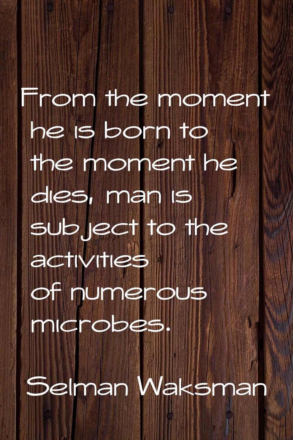 From the moment he is born to the moment he dies, man is subject to the activities of numerous micr