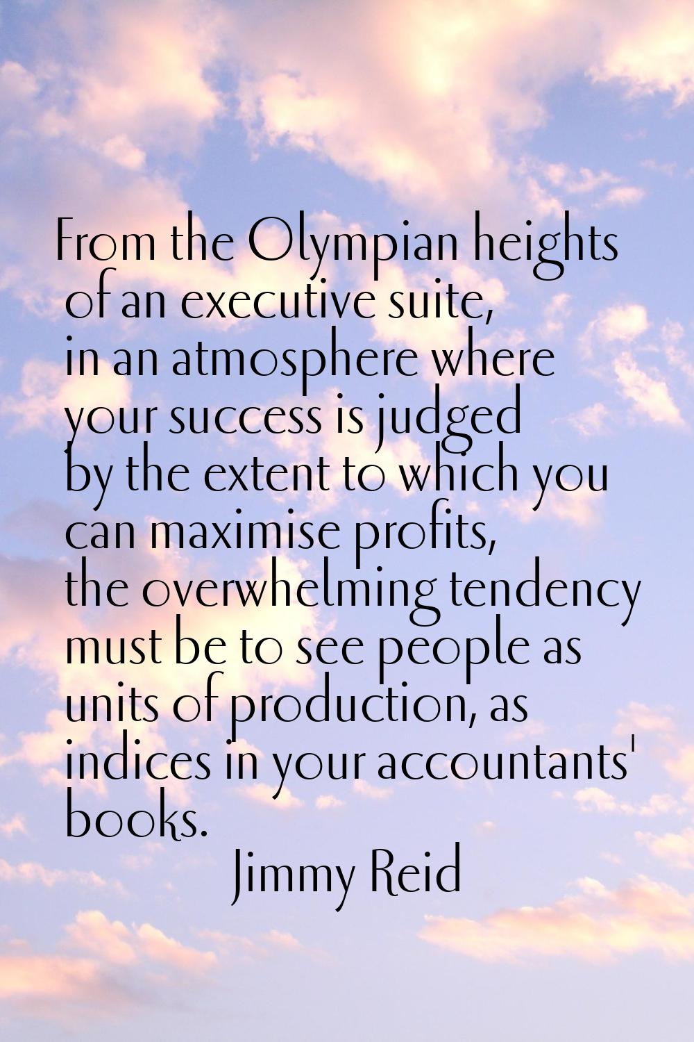 From the Olympian heights of an executive suite, in an atmosphere where your success is judged by t