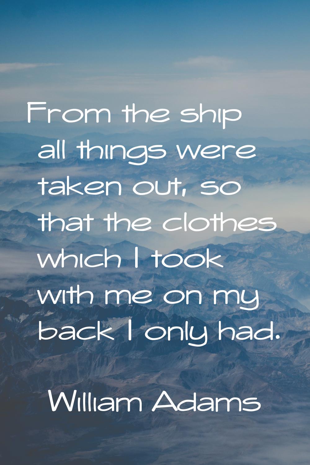 From the ship all things were taken out, so that the clothes which I took with me on my back I only