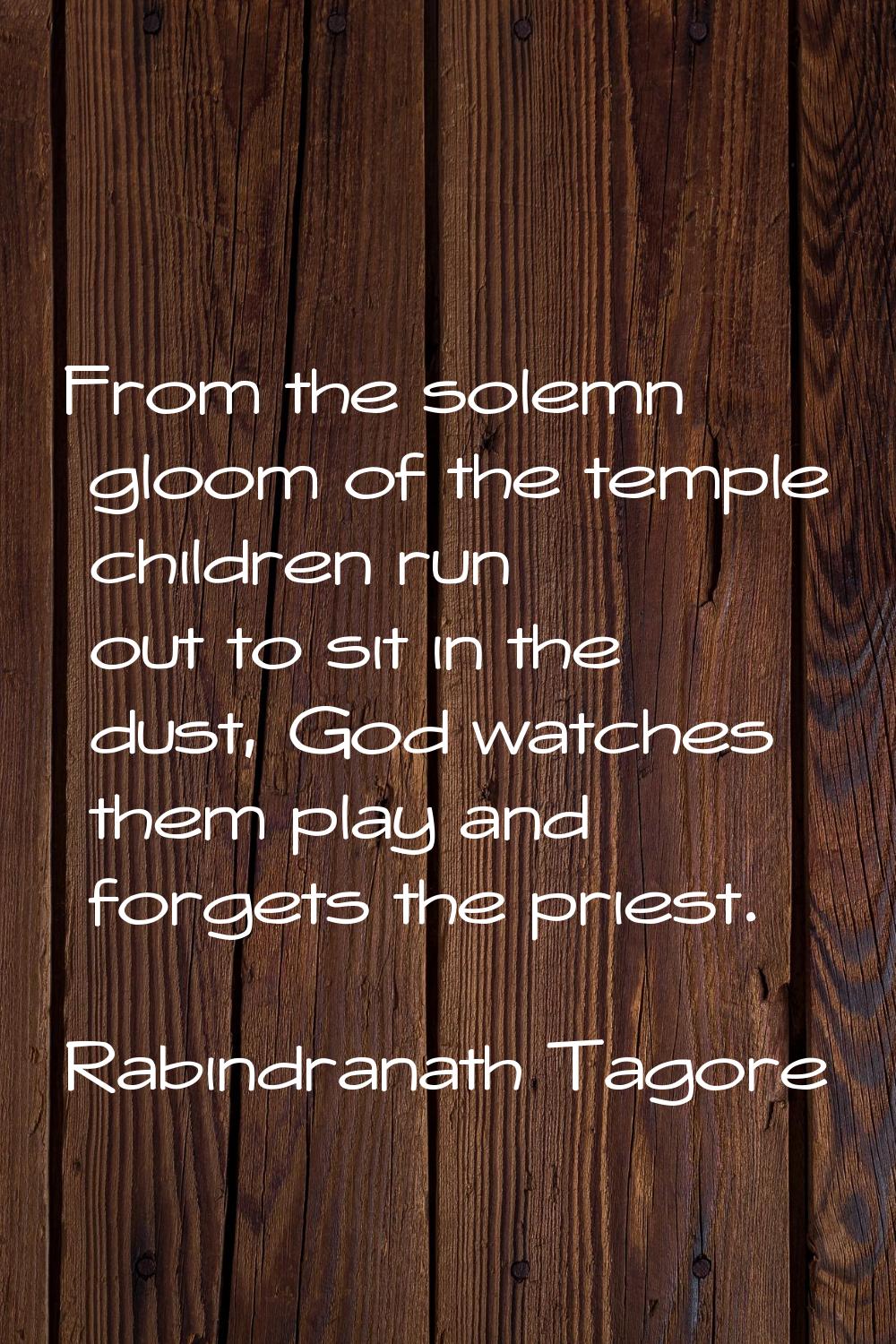 From the solemn gloom of the temple children run out to sit in the dust, God watches them play and 
