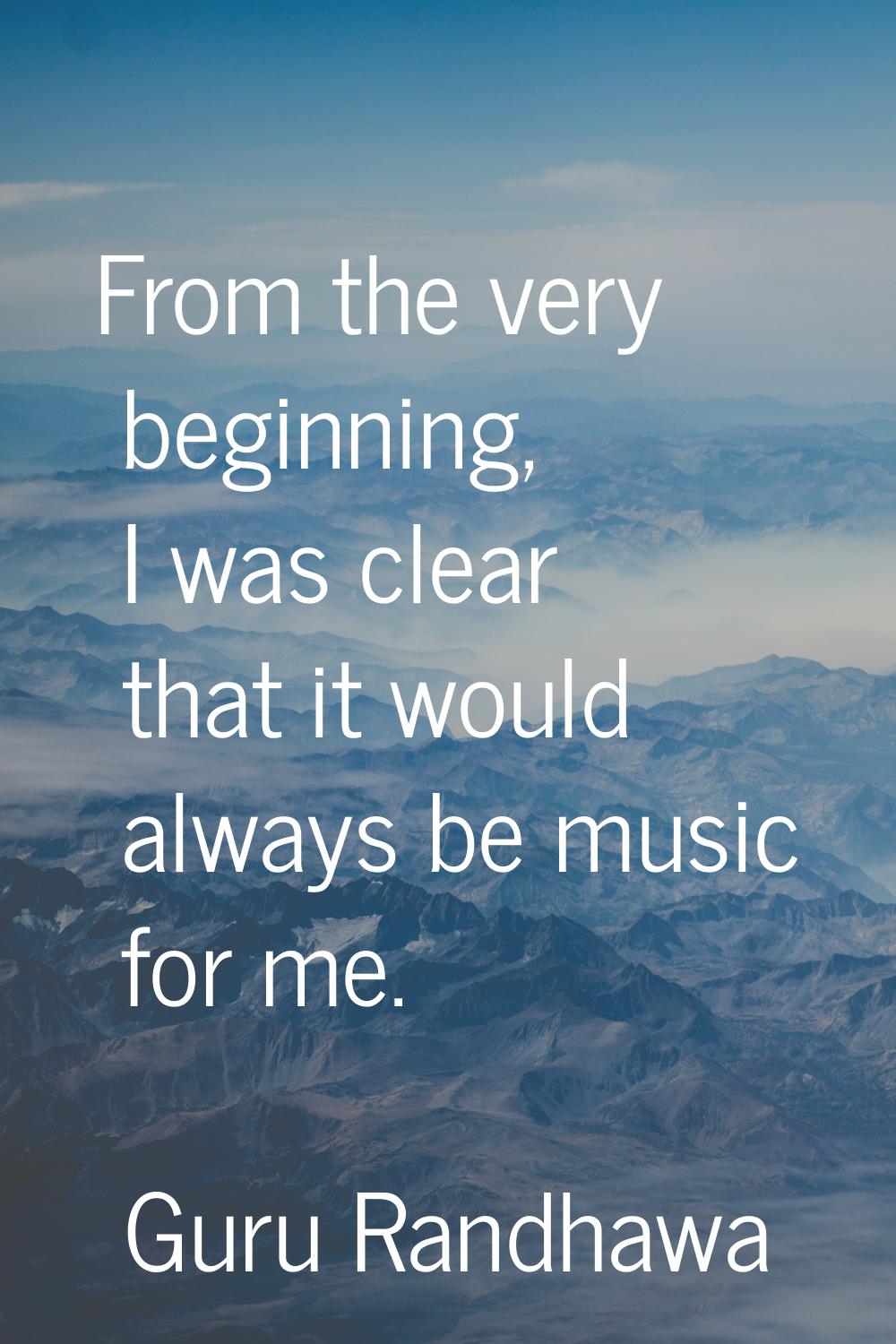 From the very beginning, I was clear that it would always be music for me.