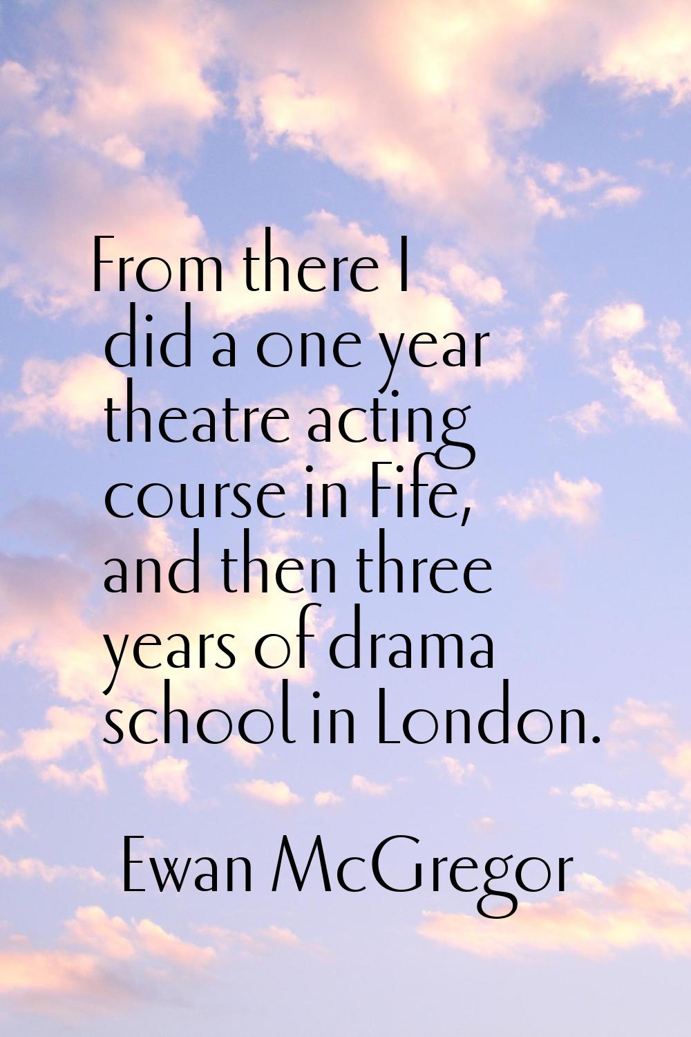 From there I did a one year theatre acting course in Fife, and then three years of drama school in 