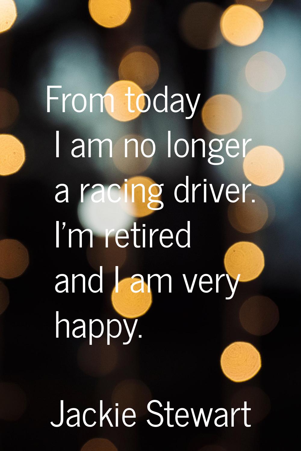 From today I am no longer a racing driver. I'm retired and I am very happy.