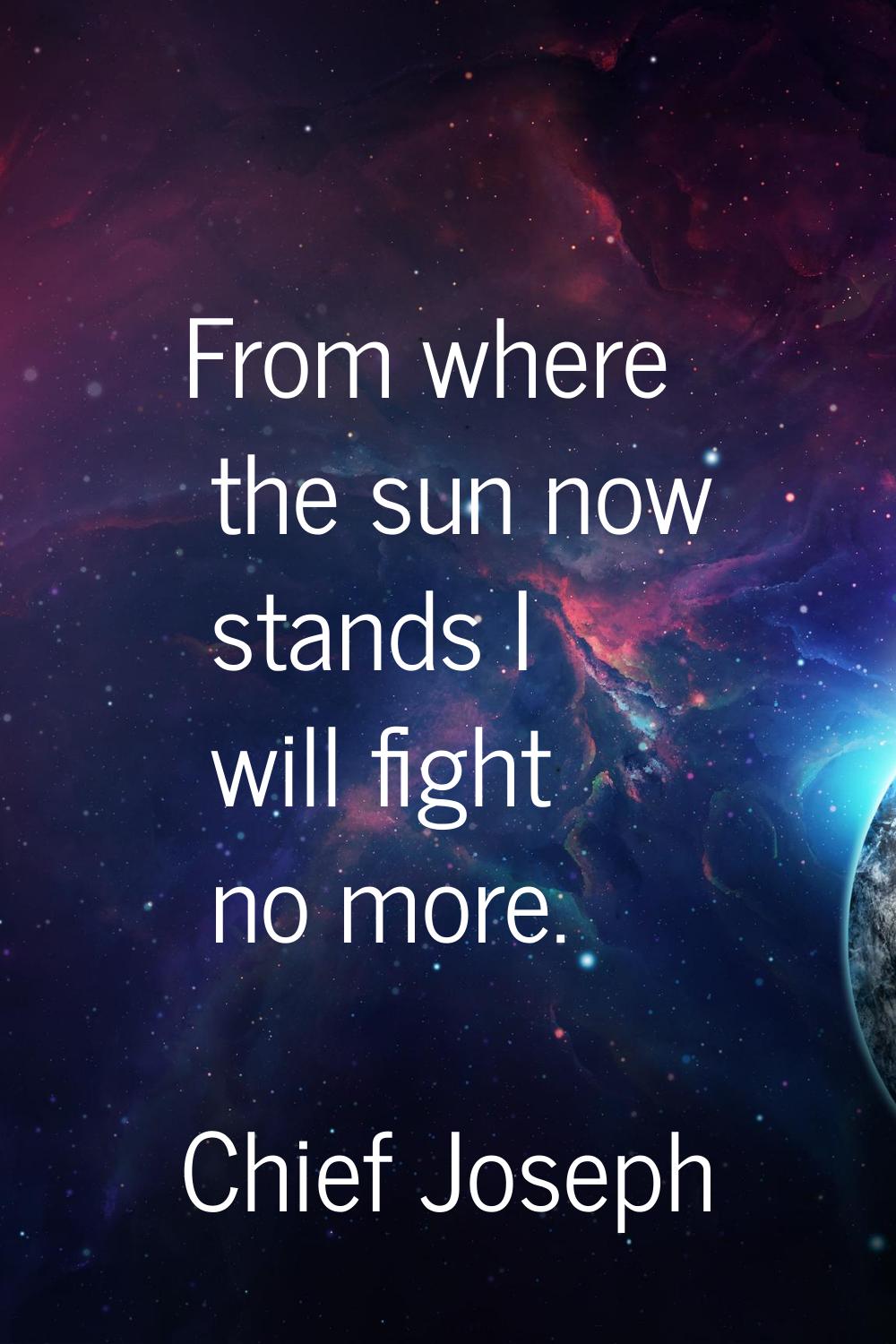 From where the sun now stands I will fight no more.