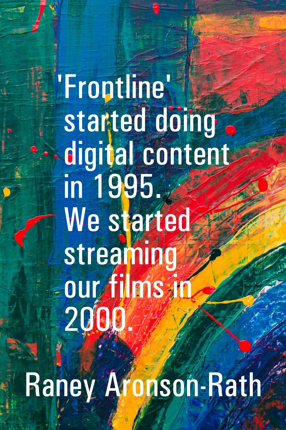 'Frontline' started doing digital content in 1995. We started streaming our films in 2000.