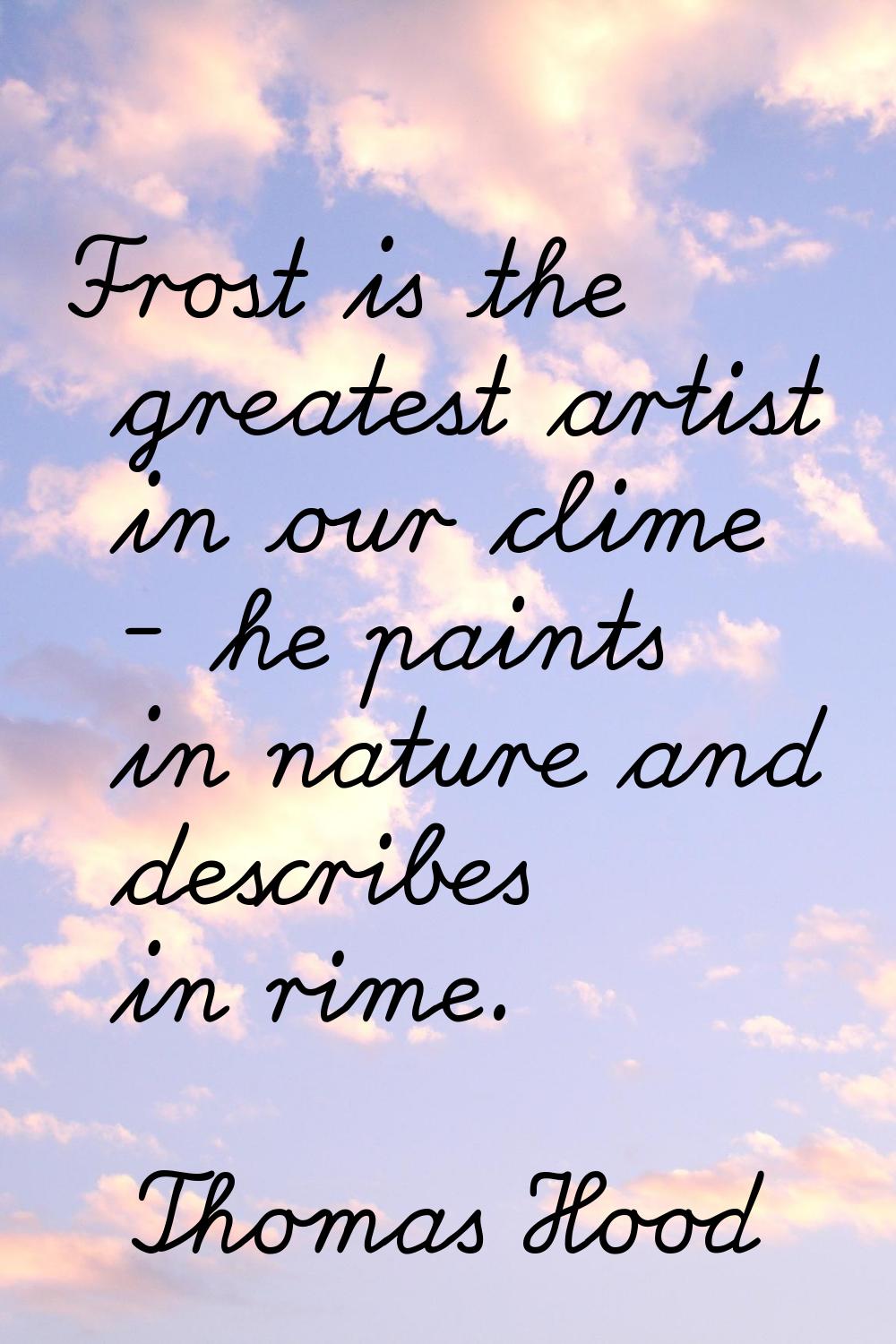 Frost is the greatest artist in our clime - he paints in nature and describes in rime.