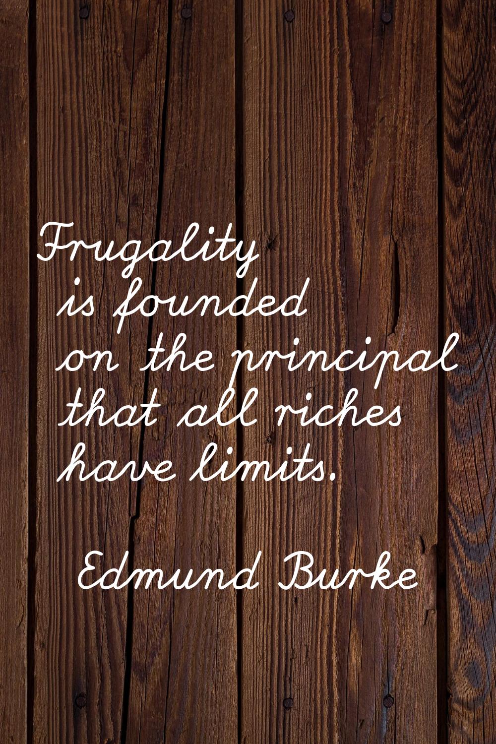 Frugality is founded on the principal that all riches have limits.