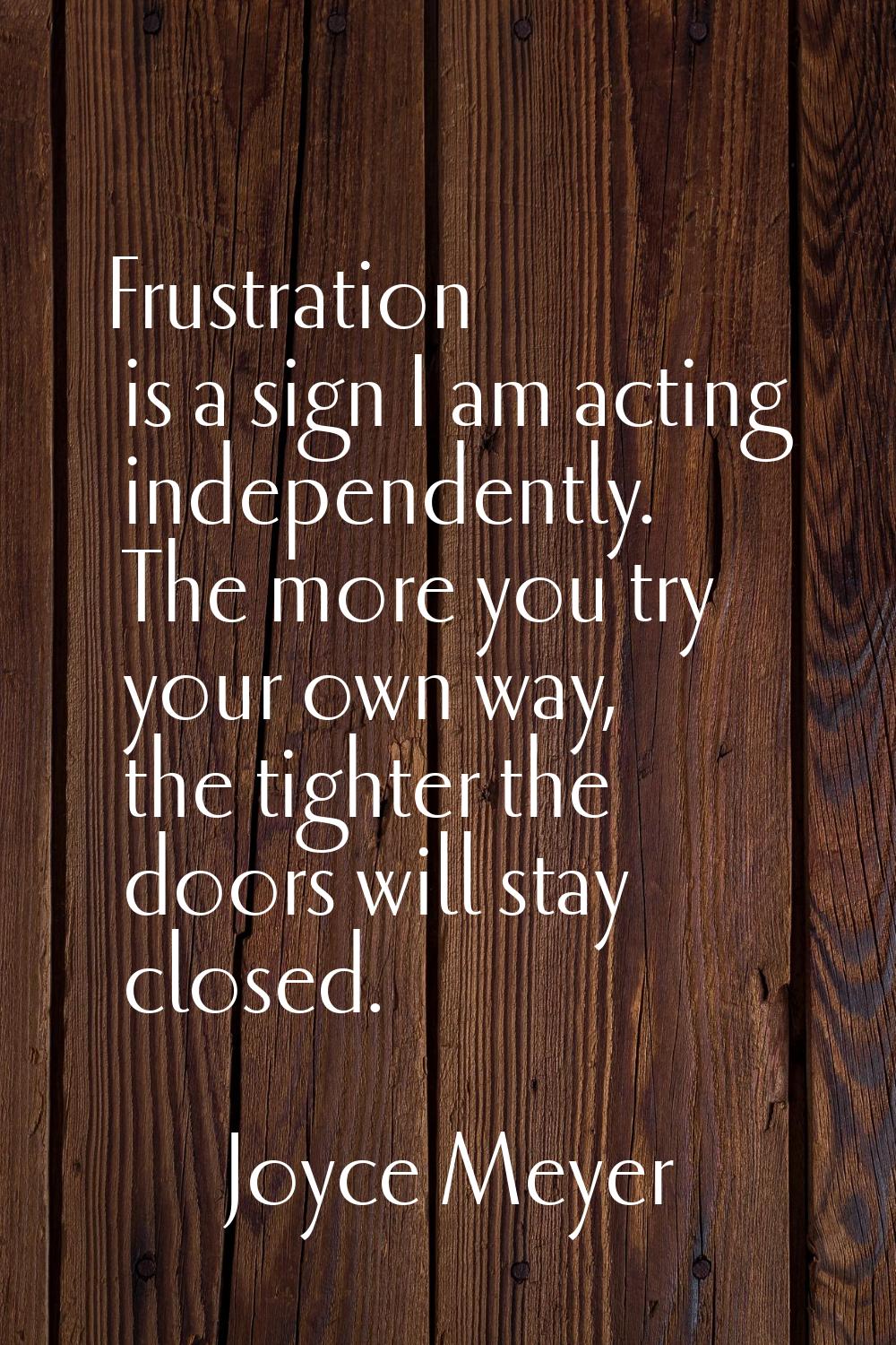Frustration is a sign I am acting independently. The more you try your own way, the tighter the doo