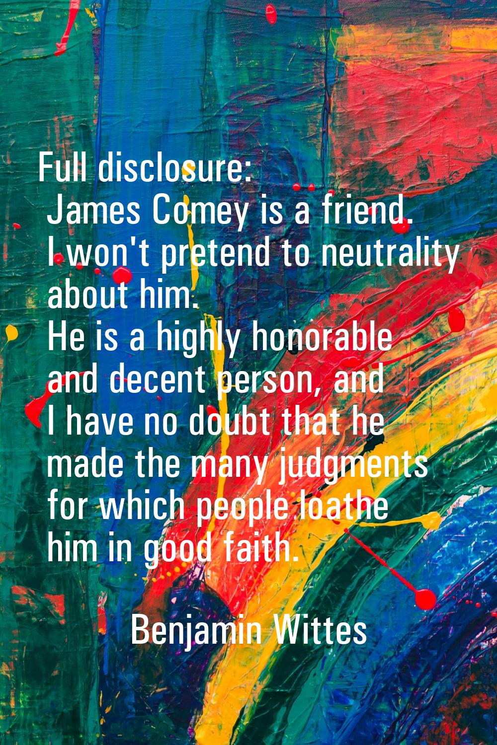 Full disclosure: James Comey is a friend. I won't pretend to neutrality about him. He is a highly h