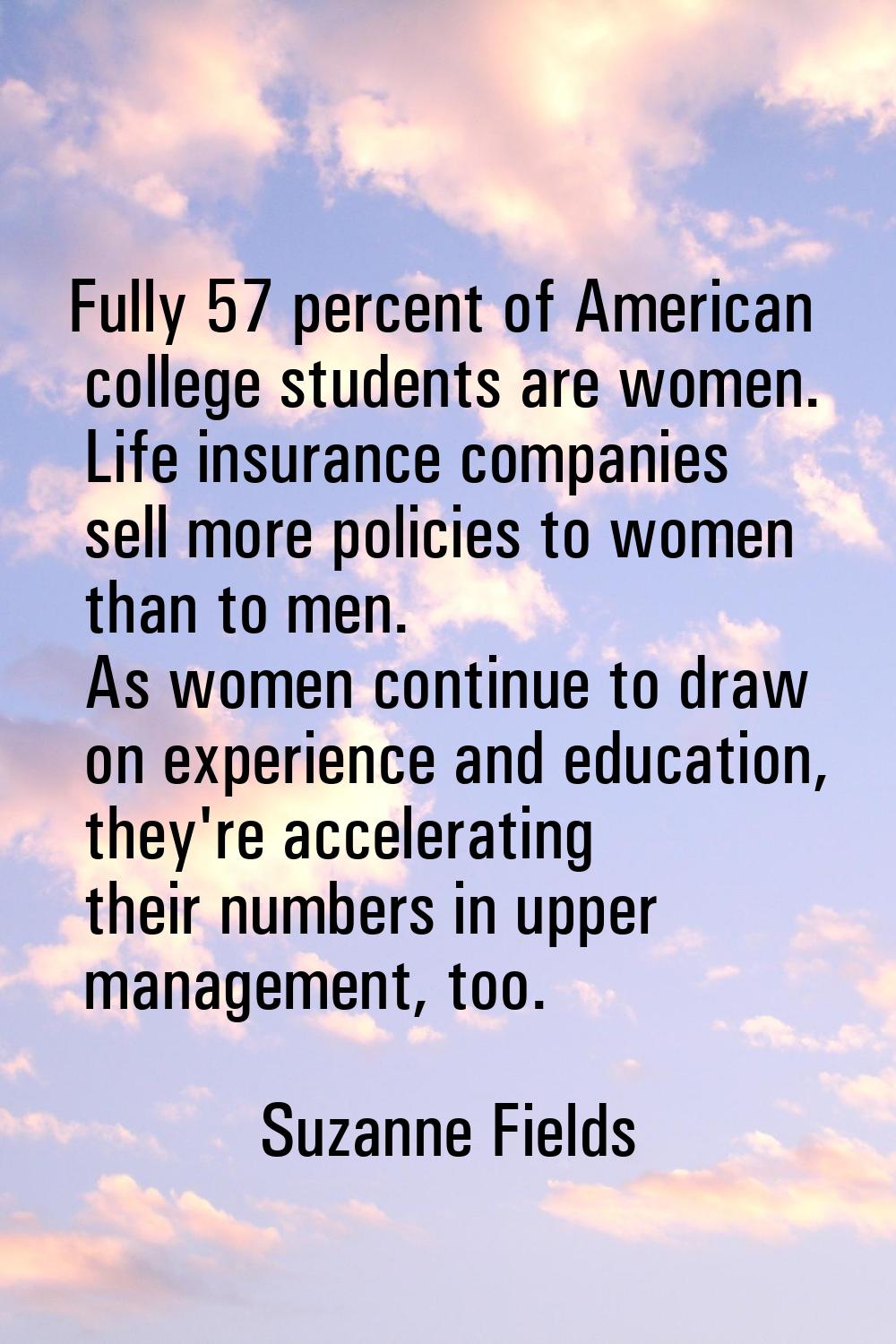 Fully 57 percent of American college students are women. Life insurance companies sell more policie