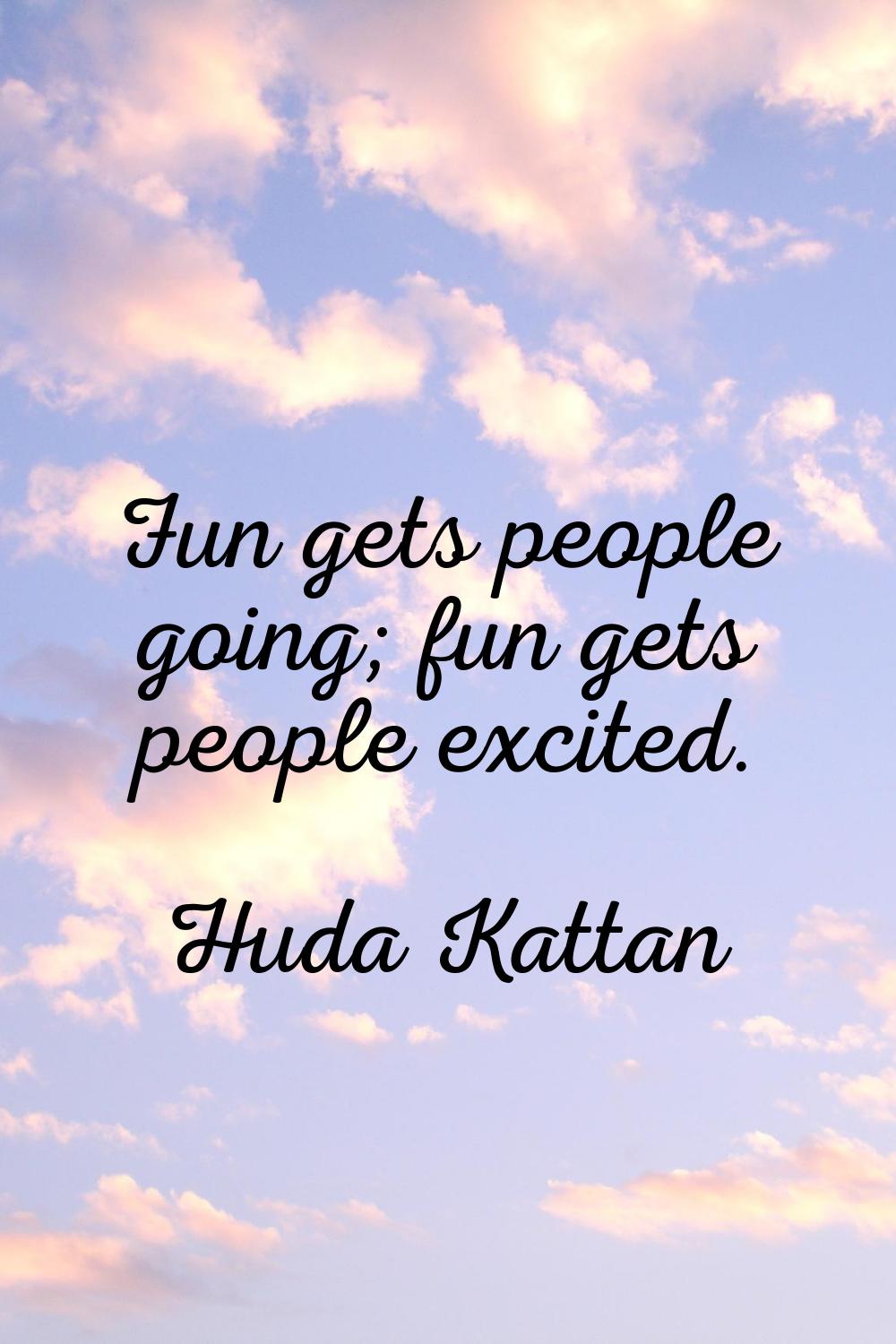 Fun gets people going; fun gets people excited.