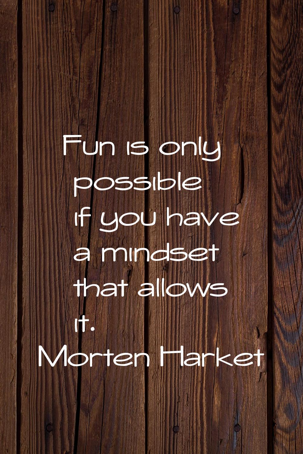 Fun is only possible if you have a mindset that allows it.