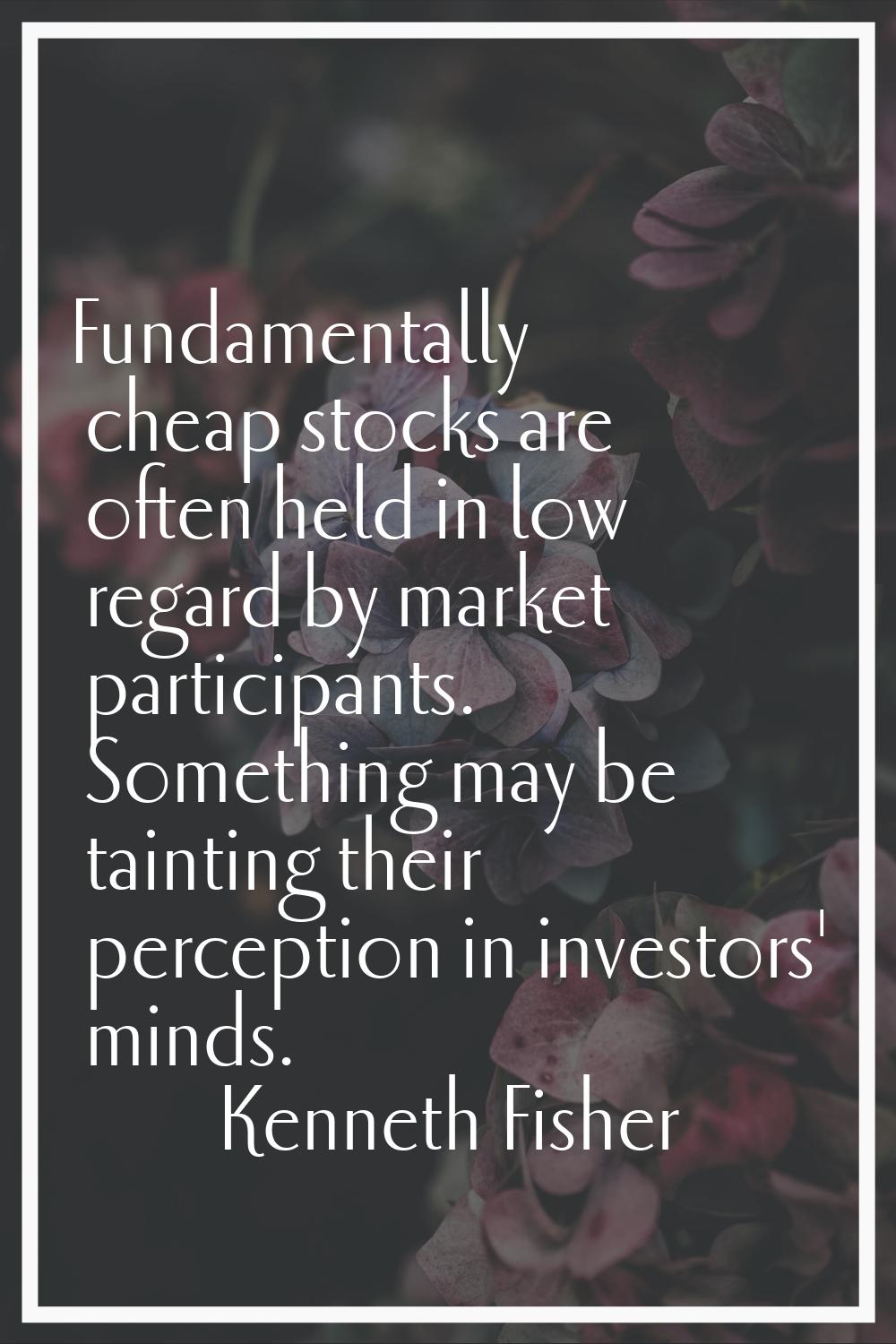 Fundamentally cheap stocks are often held in low regard by market participants. Something may be ta