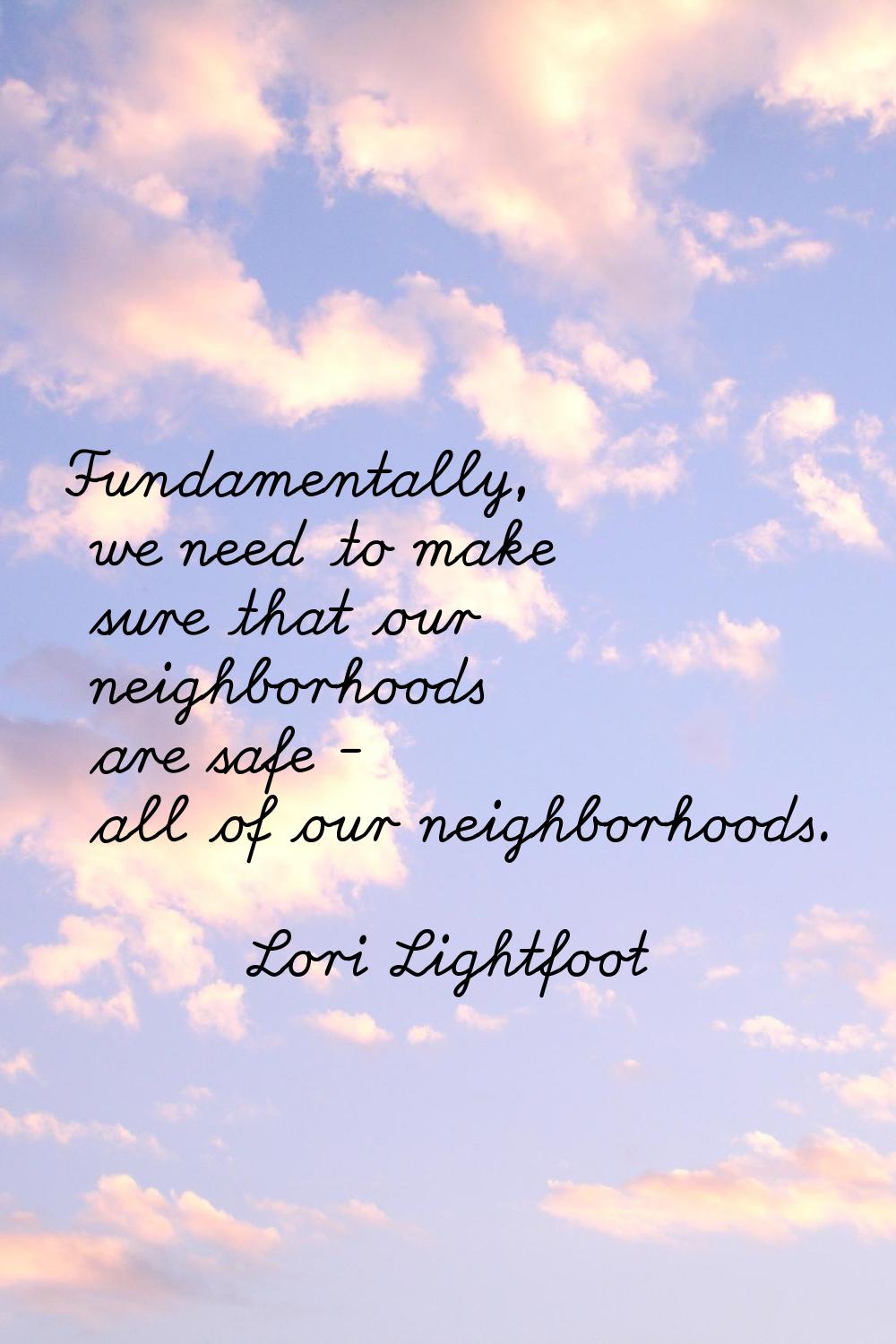 Fundamentally, we need to make sure that our neighborhoods are safe - all of our neighborhoods.