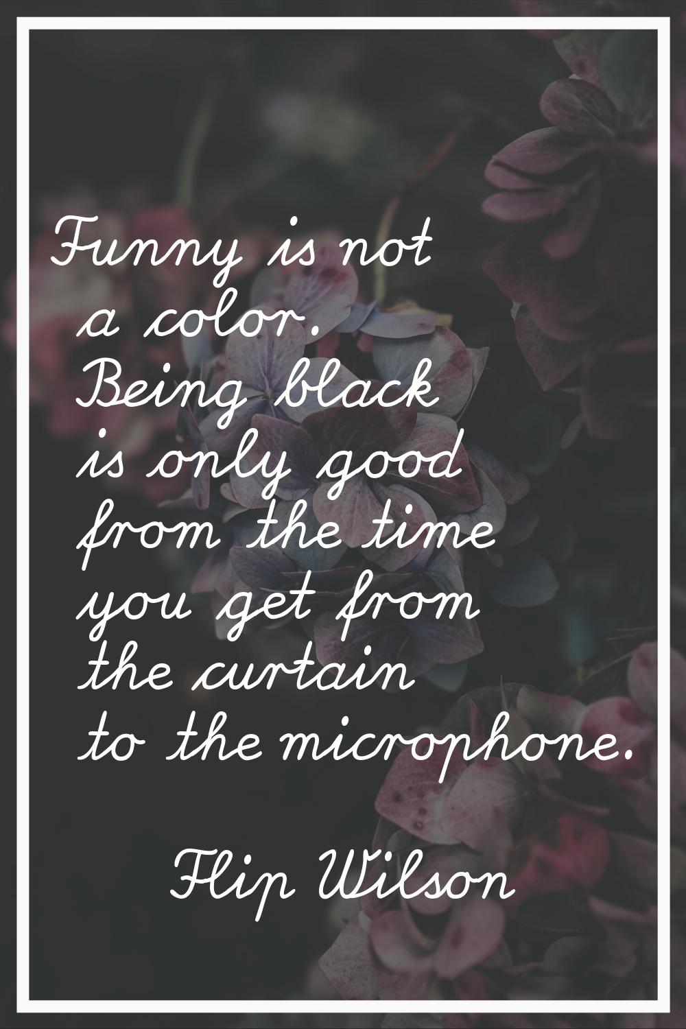 Funny is not a color. Being black is only good from the time you get from the curtain to the microp