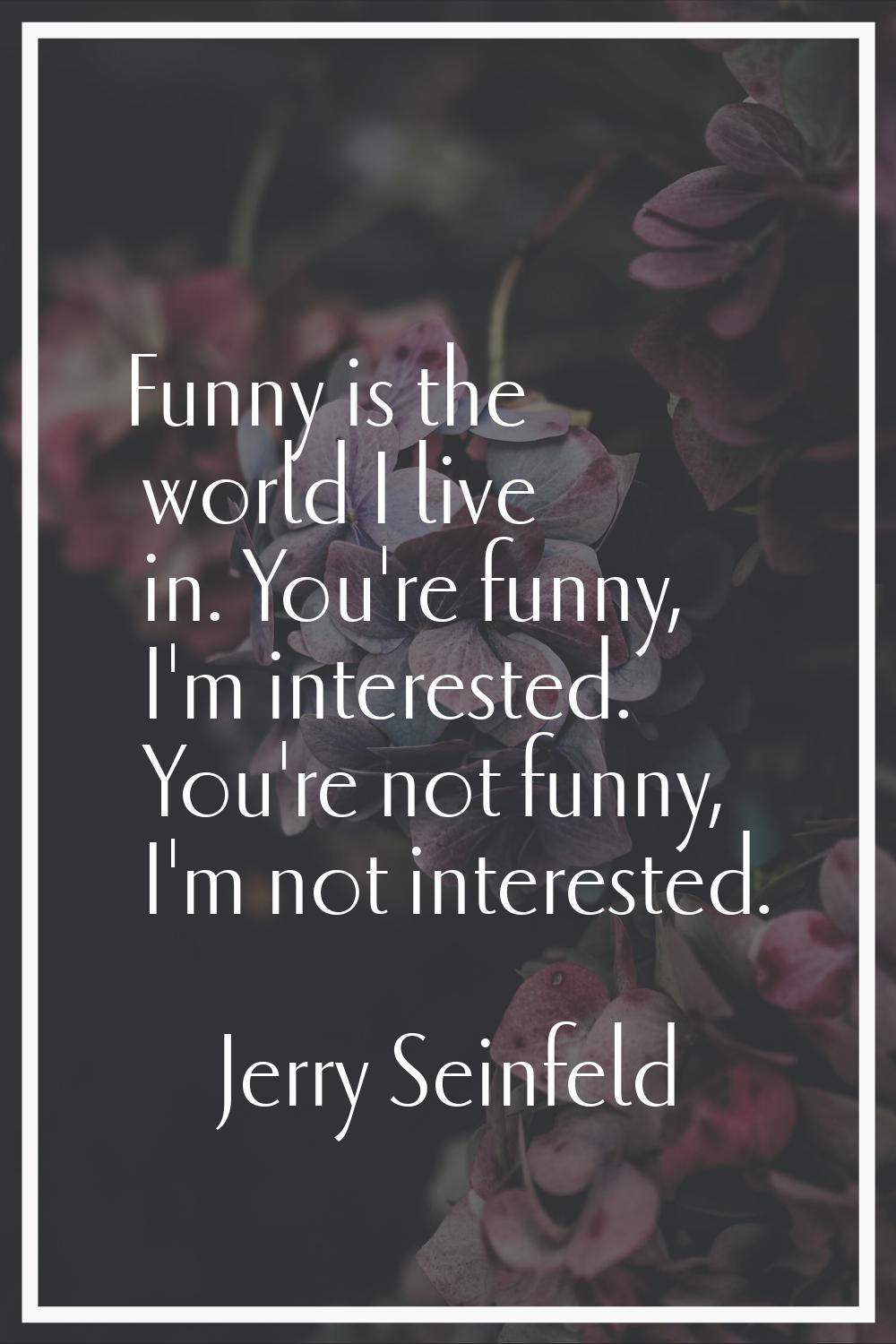 Funny is the world I live in. You're funny, I'm interested. You're not funny, I'm not interested.